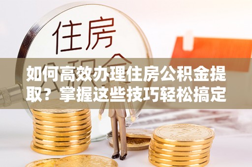 宁远如何高效办理住房公积金提取？掌握这些技巧轻松搞定