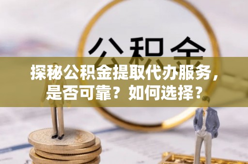 宁远探秘公积金提取代办服务，是否可靠？如何选择？