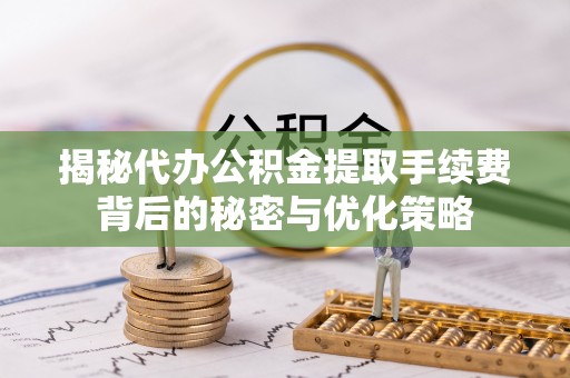 宁远揭秘代办公积金提取手续费背后的秘密与优化策略