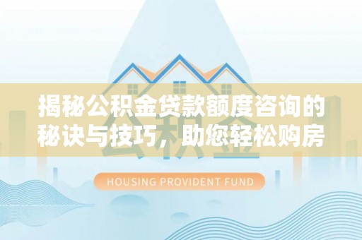 宁远揭秘公积金贷款额度咨询的秘诀与技巧，助您轻松购房！
