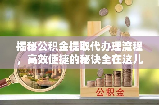 宁远揭秘公积金提取代办理流程，高效便捷的秘诀全在这儿