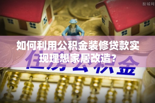 宁远如何利用公积金装修贷款实现理想家居改造？