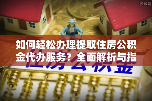 宁远如何轻松办理提取住房公积金代办服务？全面解析与指南