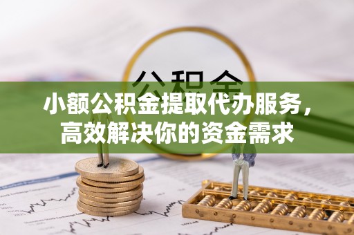 宁远小额公积金提取代办服务，高效解决你的资金需求