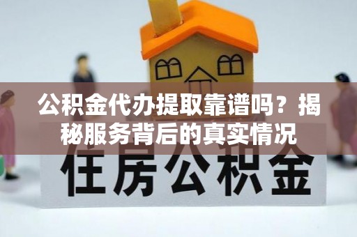 宁远公积金代办提取靠谱吗？揭秘服务背后的真实情况