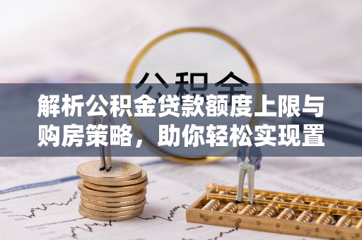 宁远解析公积金贷款额度上限与购房策略，助你轻松实现置业梦想