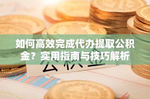 宁远如何高效完成代办提取公积金？实用指南与技巧解析