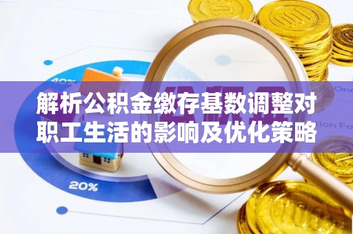 宁远解析公积金缴存基数调整对职工生活的影响及优化策略
