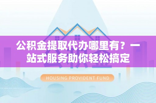 宁远公积金提取代办哪里有？一站式服务助你轻松搞定