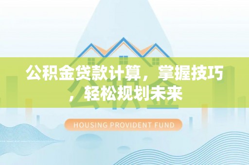 宁远公积金贷款计算，掌握技巧，轻松规划未来