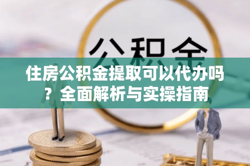 宁远住房公积金提取可以代办吗？全面解析与实操指南