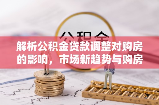 宁远解析公积金贷款调整对购房的影响，市场新趋势与购房者策略