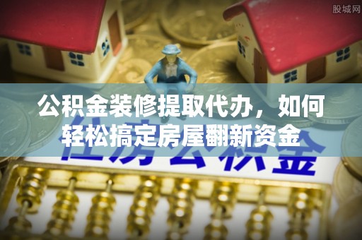 宁远公积金装修提取代办，如何轻松搞定房屋翻新资金