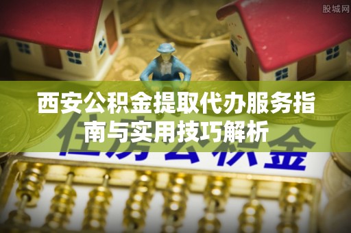 宁远西安公积金提取代办服务指南与实用技巧解析