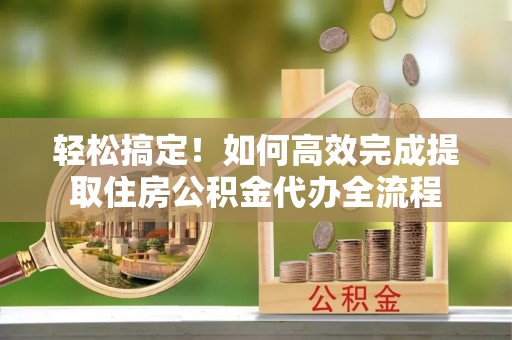 宁远轻松搞定！如何高效完成提取住房公积金代办全流程