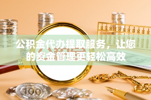 宁远公积金代办提取服务，让您的资金管理更轻松高效