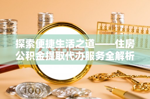 宁远探索便捷生活之道——住房公积金提取代办服务全解析