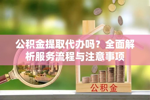 宁远公积金提取代办吗？全面解析服务流程与注意事项