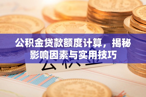 宁远公积金贷款额度计算，揭秘影响因素与实用技巧