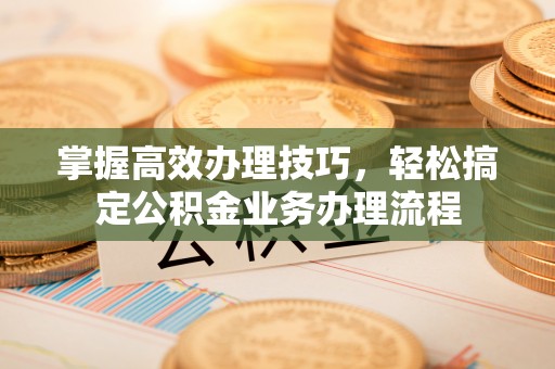 宁远掌握高效办理技巧，轻松搞定公积金业务办理流程
