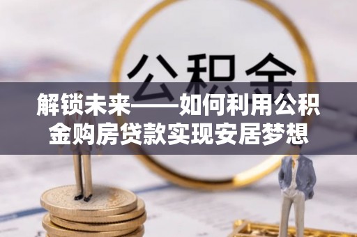 宁远解锁未来——如何利用公积金购房贷款实现安居梦想