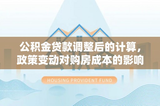 宁远公积金贷款调整后的计算，政策变动对购房成本的影响分析