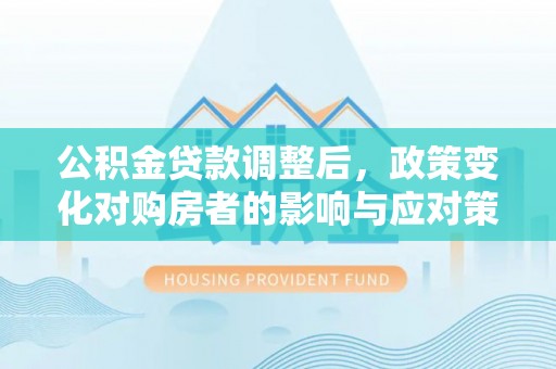 宁远公积金贷款调整后，政策变化对购房者的影响与应对策略