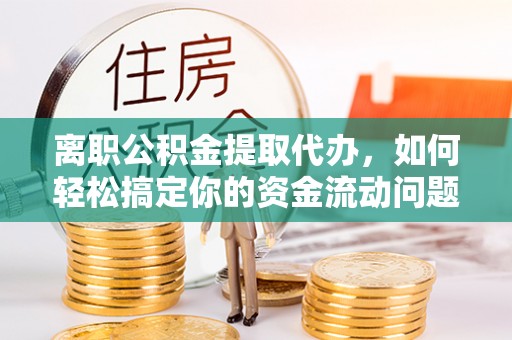宁远离职公积金提取代办，如何轻松搞定你的资金流动问题