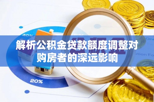 宁远解析公积金贷款额度调整对购房者的深远影响