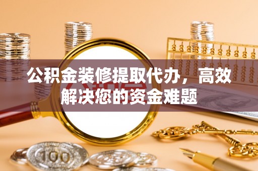 宁远公积金装修提取代办，高效解决您的资金难题