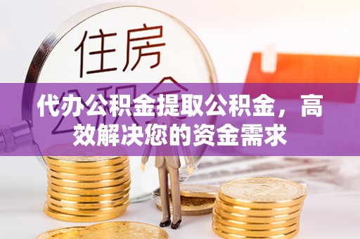 宁远代办公积金提取公积金，高效解决您的资金需求