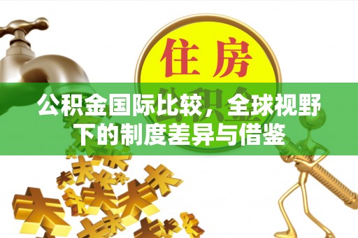 宁远公积金国际比较，全球视野下的制度差异与借鉴