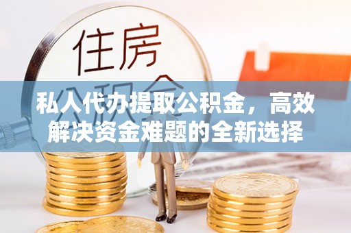 宁远私人代办提取公积金，高效解决资金难题的全新选择