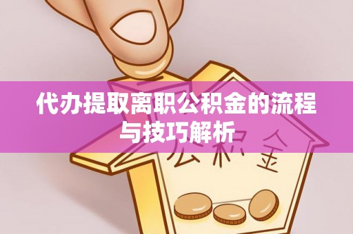 宁远代办提取离职公积金的流程与技巧解析