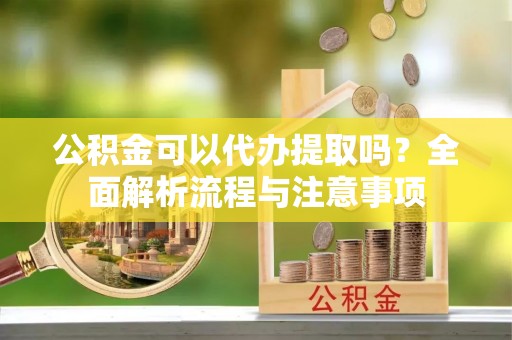 宁远公积金可以代办提取吗？全面解析流程与注意事项