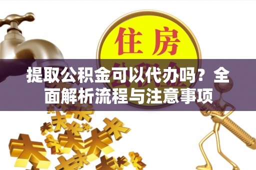 宁远提取公积金可以代办吗？全面解析流程与注意事项