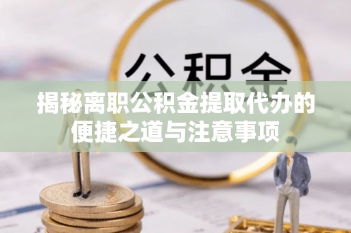 宁远揭秘离职公积金提取代办的便捷之道与注意事项