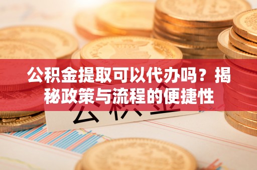 宁远公积金提取可以代办吗？揭秘政策与流程的便捷性