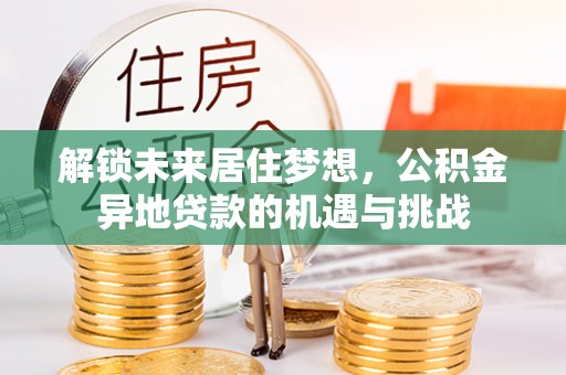 宁远解锁未来居住梦想，公积金异地贷款的机遇与挑战