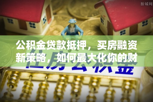 宁远公积金贷款抵押，买房融资新策略，如何最大化你的财务自由