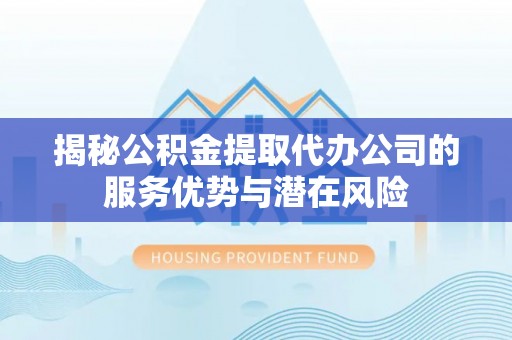 宁远揭秘公积金提取代办公司的服务优势与潜在风险